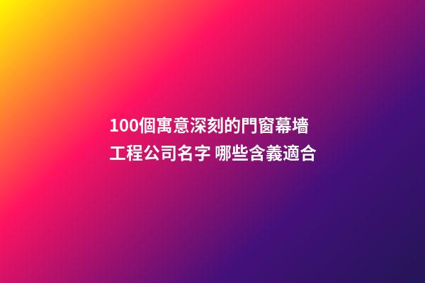 100個寓意深刻的門窗幕墻工程公司名字 哪些含義適合-第1張-公司起名-玄機派